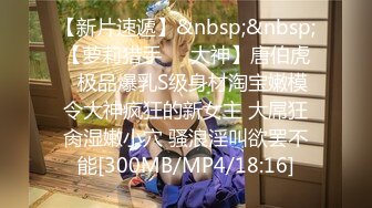 【新片速遞】&nbsp;&nbsp;【萝莉猎手❤️大神】唐伯虎✨ 极品爆乳S级身材淘宝嫩模 令大神疯狂的新女主 大屌狂肏湿嫩小穴 骚浪淫叫欲罢不能[300MB/MP4/18:16]