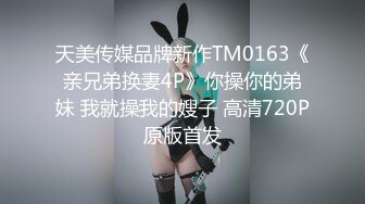 天美传媒品牌新作TM0163《亲兄弟换妻4P》你操你的弟妹 我就操我的嫂子 高清720P原版首发