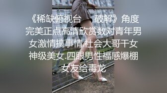 《稀缺俯视台㊙️破解》角度完美正点高清欣赏数对青年男女激情搞事情.社会大哥干女神级美女.四眼男性福感爆棚女友给毒龙