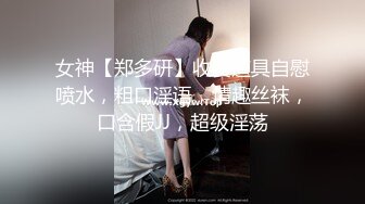 女神【郑多研】收费道具自慰喷水，粗口淫语，情趣丝袜，口含假JJ，超级淫荡