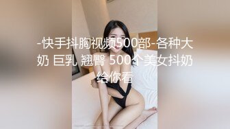 -快手抖胸视频500部-各种大奶 巨乳 翘臀 500个美女抖奶给你看