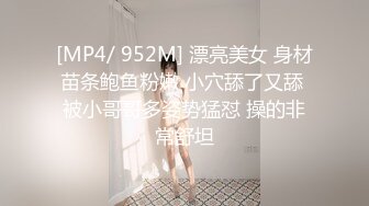 [MP4/ 952M] 漂亮美女 身材苗条鲍鱼粉嫩 小穴舔了又舔 被小哥哥多姿势猛怼 操的非常舒坦