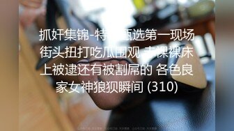 抓奸集锦-特精甄选第一现场街头扭打吃瓜围观 赤裸裸床上被逮还有被割屌的 各色良家女神狼狈瞬间 (310)