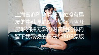 上海富商PUA胖叔叔微撩有男友的中韩混血娇小美女酒店开房啪啪啪无套内射在她的体内留下我滚烫的精液1080P原版