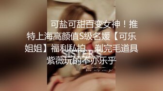 ⚫️⚫️可盐可甜百变女神！推特上海高颜值S级名媛【可乐姐姐】福利私拍，剃完毛道具紫薇玩的不亦乐乎