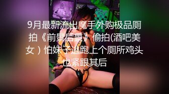 9月最新流出魔手外购极品厕拍《前景后景》偷拍(酒吧美女）怕妹子逃跑上个厕所鸡头也紧跟其后