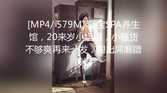 [MP4/ 579M] 骚宝SPA养生馆，20来岁小姐姐，小骚货不够爽再来一发，掏出屌磨蹭美臀