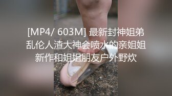 [MP4/ 603M] 最新封神姐弟乱伦人渣大神会喷水的亲姐姐新作和姐姐朋友户外野炊