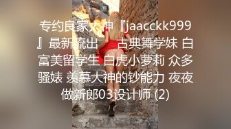 专约良家大神『jaacckk999』最新流出❤️古典舞学妹 白富美留学生 白虎小萝莉 众多骚婊 羡慕大神的钞能力 夜夜做新郎03设计师 (2)