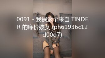 0091 - 我操这个来自 TINDER 的廉价妓女 (ph61936c12d00d7)