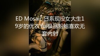 ED Mosaic 日系现役女大生19岁的优衣Yui极品粉鲍喜欢无套内射