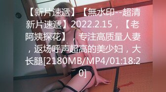 【新片速遞】【無水印--超清新片速遞】2022.2.15，【老阿姨探花】，专注高质量人妻，返场呼声超高的美少妇，大长腿[2180MB/MP4/01:18:20]