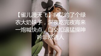 【雀儿漫天飞】探花约了个绿衣大奶妹子，深夜吃完夜宵来一炮喊快点，口交扣逼猛操呻吟非常诱人