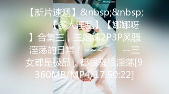 【新片速遞】&nbsp;&nbsp;✨✨✨【多人淫乱】【娜娜呀】合集三，三姐妹2P3P风骚淫荡的日常！~~~✨✨✨--三女都是极品，都很骚很淫荡[9360MB/MP4/17:50:22]