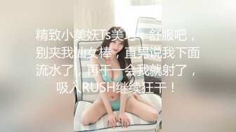 精致小美妖Ts美巧：舒服吧，别夹我仙女棒，直男说我下面流水了，再干一会我就射了，吸入RUSH继续狂干！