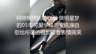 网络模特招聘诈骗 做明星梦的05年可爱学妹浴室洗澡自慰给所谓的摄影师看表情搞笑