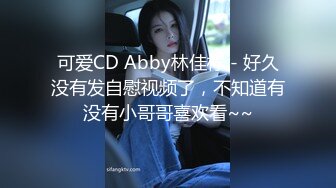 可爱CD Abby林佳柠 - 好久没有发自慰视频了，不知道有没有小哥哥喜欢看~~