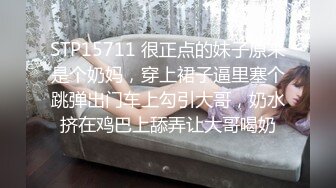 STP15711 很正点的妹子原来是个奶妈，穿上裙子逼里塞个跳弹出门车上勾引大哥，奶水挤在鸡巴上舔弄让大哥喝奶