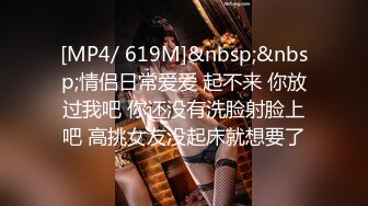 [MP4/ 619M]&nbsp;&nbsp;情侣日常爱爱 起不来 你放过我吧 你还没有洗脸射脸上吧 高挑女友没起床就想要了