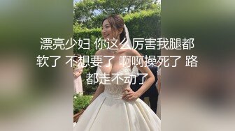 漂亮少妇 你这么厉害我腿都软了 不想要了 啊啊操死了 路都走不动了