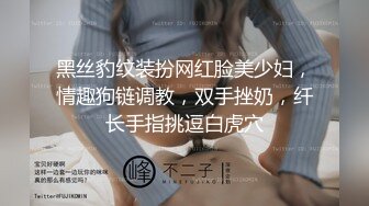 黑丝豹纹装扮网红脸美少妇，情趣狗链调教，双手挫奶，纤长手指挑逗白虎穴