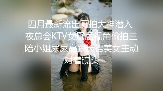 四月最新流出厕拍大神潜入 夜总会KTV女厕后视角偷拍三陪小姐尿尿高跟长裙美女主动对着镜头