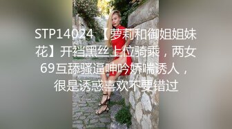 STP14024 【萝莉和御姐姐妹花】开裆黑丝上位骑乘，两女69互舔骚逼呻吟娇喘诱人，很是诱惑喜欢不要错过