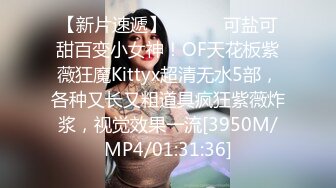 【新片速遞】 ⚫️⚫️可盐可甜百变小女神！OF天花板紫薇狂魔Kittyx超清无水5部，各种又长又粗道具疯狂紫薇炸浆，视觉效果一流[3950M/MP4/01:31:36]