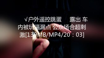 ❤️√户外遥控跳蛋❤️露出 车内被玩逼漏点 公众场合超刺激[139MB/MP4/20：03]