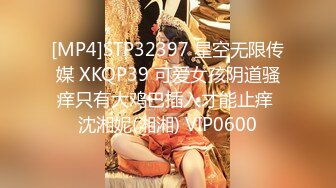 [MP4]STP32397 星空无限传媒 XKQP39 可爱女孩阴道骚痒只有大鸡巴插入才能止痒 沈湘妮(湘湘) VIP0600