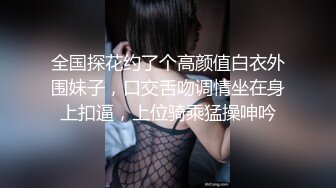 全国探花约了个高颜值白衣外围妹子，口交舌吻调情坐在身上扣逼，上位骑乘猛操呻吟