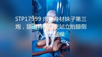 STP17999 肉肉身材妹子第三炮，舔逼特写口交站立抬腿侧入大力猛操