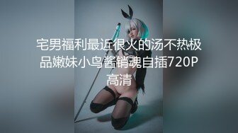 宅男福利最近很火的汤不热极品嫩妹小鸟酱销魂自插720P高清