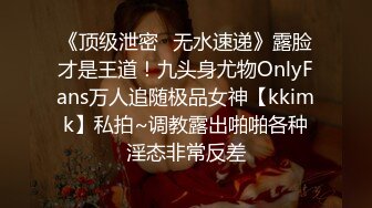 专约极品大神『MRSKL』最新流出❤️你眼中的女神在金主面前又多下贱 超多女神骚婊 羡慕大神的钞能力 夜夜做新郎