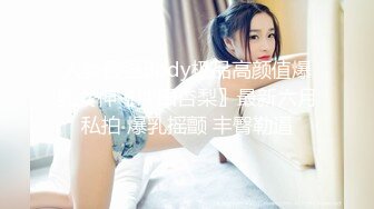 人类最强Body极品高颜值爆乳女神〖冲田杏梨〗最新六月私拍 爆乳摇颤 丰臀勒逼