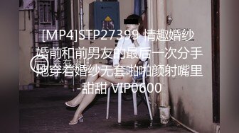 [MP4]STP27399 情趣婚纱 婚前和前男友的最后一次分手炮穿着婚纱无套啪啪颜射嘴里-甜甜 VIP0600