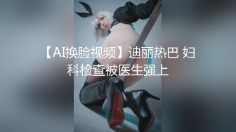 【AI换脸视频】迪丽热巴 妇科检查被医生强上