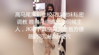 高马尾舞蹈生校花小嫩妹私密调教 晚自习偷跑出来伺候主人，JK裙下真空只为爸爸方便随时可以操小骚穴