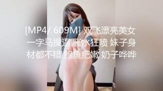 [MP4/ 609M] 双飞漂亮美女 一字马操逼 骚水狂喷 妹子身材都不错 鲍鱼肥嫩 奶子哗哗