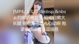 [MP4/ 1.32G]&nbsp;&nbsp;约啪娇嫩女生 短裙白嫩大长腿 萌萌青涩面孔心动啊 抱紧亲吻揉捏挑逗喘息