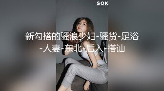 新勾搭的骚浪少妇-骚货-足浴-人妻-东北-后入-搭讪