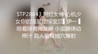 STP28843 网红女神 心机少女你的淫荡足球宝贝▌伊一 ▌陪看球赛肏女神 小蛮腰律动榨汁 后入蜜臀抽穴爆射