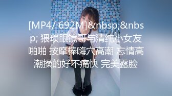 [MP4/ 692M]&nbsp;&nbsp; 猥琐眼镜哥与清纯小女友啪啪 按摩棒嗨穴高潮 忘情高潮操的好不痛快 完美露脸