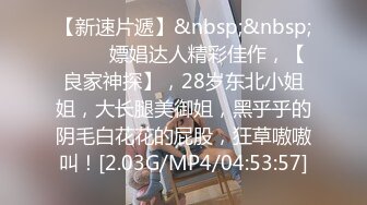 【新速片遞】&nbsp;&nbsp;♈♈♈ 嫖娼达人精彩佳作，【良家神探】，28岁东北小姐姐，大长腿美御姐，黑乎乎的阴毛白花花的屁股，狂草嗷嗷叫！[2.03G/MP4/04:53:57]