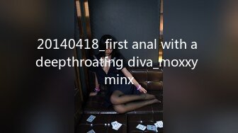 20140418_first anal with a deepthroating diva_moxxy minx