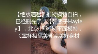 【绝版速遞】推特模特自拍，已经删光了，【韩熙子Hayley】，北京173CM平面模特，C罩杯极品美乳完美好身材