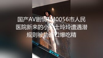 国产AV剧情TM0056市人民医院新来的小护士玲玲遭遇潜规则被胁迫口爆吃精