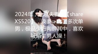 2024年，北京夫妻，【shareXS520】，换妻，约了多次单男，极品少妇陶醉其中，喜欢被陌生男人操！