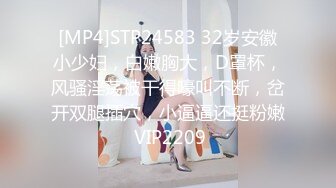 [MP4]STP24583 32岁安徽小少妇，白嫩胸大，D罩杯，风骚淫荡被干得嚎叫不断，岔开双腿插穴，小逼逼还挺粉嫩 VIP2209