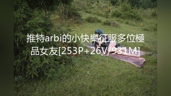 推特arbi的小快樂征服多位極品女友[253P+26V/931M]